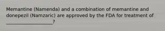 Memantine (Namenda) and a combination of memantine and donepezil (Namzaric) are approved by the FDA for treatment of ____________________?