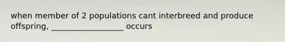 when member of 2 populations cant interbreed and produce offspring, __________________ occurs