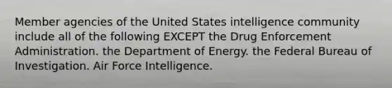 Member agencies of the United States intelligence community include all of the following EXCEPT the Drug Enforcement Administration. the Department of Energy. the Federal Bureau of Investigation. Air Force Intelligence.