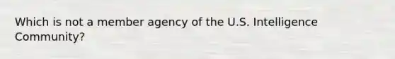 Which is not a member agency of the U.S. Intelligence Community?