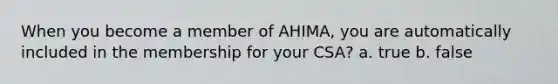 When you become a member of AHIMA, you are automatically included in the membership for your CSA? a. true b. false