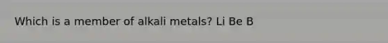 Which is a member of alkali metals? Li Be B