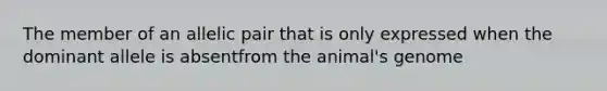 The member of an allelic pair that is only expressed when the dominant allele is absentfrom the animal's genome