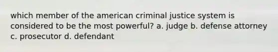 which member of the american criminal justice system is considered to be the most powerful? a. judge b. defense attorney c. prosecutor d. defendant