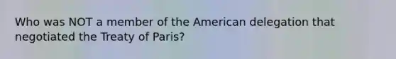 Who was NOT a member of the American delegation that negotiated the Treaty of Paris?