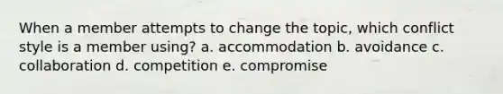 When a member attempts to change the topic, which conflict style is a member using? a. accommodation b. avoidance c. collaboration d. competition e. compromise