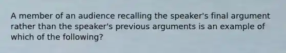 A member of an audience recalling the speaker's final argument rather than the speaker's previous arguments is an example of which of the following?