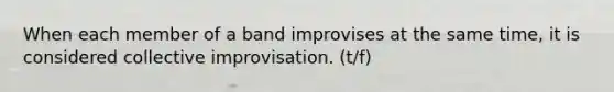 When each member of a band improvises at the same time, it is considered collective improvisation. (t/f)