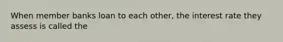 When member banks loan to each other, the interest rate they assess is called the