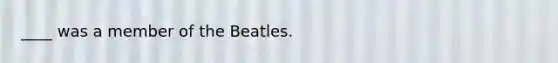 ____ was a member of the Beatles.