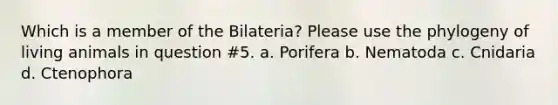 Which is a member of the Bilateria? Please use the phylogeny of living animals in question #5. a. Porifera b. Nematoda c. Cnidaria d. Ctenophora