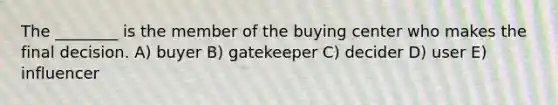 The ________ is the member of the buying center who makes the final decision. A) buyer B) gatekeeper C) decider D) user E) influencer