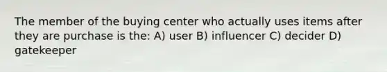 The member of the buying center who actually uses items after they are purchase is the: A) user B) influencer C) decider D) gatekeeper