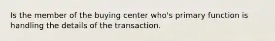 Is the member of the buying center who's primary function is handling the details of the transaction.