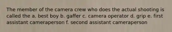 The member of the camera crew who does the actual shooting is called the a. best boy b. gaffer c. camera operator d. grip e. first assistant cameraperson f. second assistant cameraperson