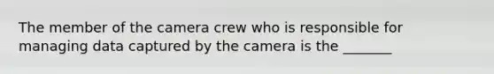 The member of the camera crew who is responsible for managing data captured by the camera is the _______