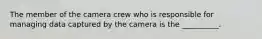 The member of the camera crew who is responsible for managing data captured by the camera is the __________.