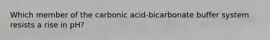 Which member of the carbonic acid-bicarbonate buffer system resists a rise in pH?