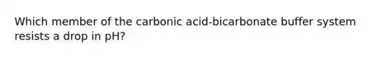 Which member of the carbonic acid-bicarbonate buffer system resists a drop in pH?