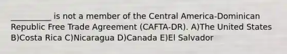 __________ is not a member of the Central America-Dominican Republic Free Trade Agreement (CAFTA-DR). A)The United States B)Costa Rica C)Nicaragua D)Canada E)El Salvador