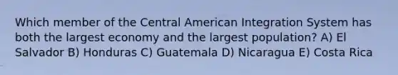 Which member of the Central American Integration System has both the largest economy and the largest population? A) El Salvador B) Honduras C) Guatemala D) Nicaragua E) Costa Rica