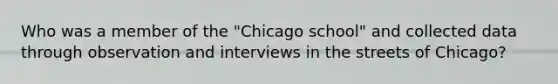 Who was a member of the "Chicago school" and collected data through observation and interviews in the streets of Chicago?