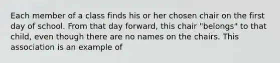 Each member of a class finds his or her chosen chair on the first day of school. From that day forward, this chair "belongs" to that child, even though there are no names on the chairs. This association is an example of