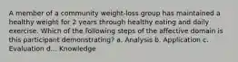 A member of a community weight-loss group has maintained a healthy weight for 2 years through healthy eating and daily exercise. Which of the following steps of the affective domain is this participant demonstrating? a. Analysis b. Application c. Evaluation d... Knowledge