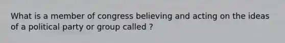 What is a member of congress believing and acting on the ideas of a political party or group called ?