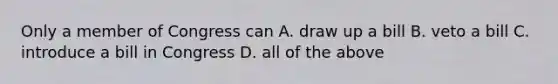 Only a member of Congress can A. draw up a bill B. veto a bill C. introduce a bill in Congress D. all of the above