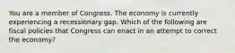 You are a member of Congress. The economy is currently experiencing a recessionary gap. Which of the following are fiscal policies that Congress can enact in an attempt to correct the​ economy?