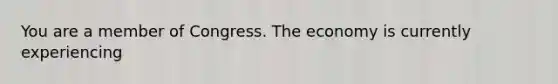 You are a member of Congress. The economy is currently experiencing