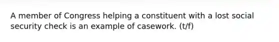 A member of Congress helping a constituent with a lost social security check is an example of casework. (t/f)