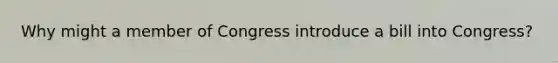 Why might a member of Congress introduce a bill into Congress?