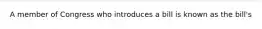 A member of Congress who introduces a bill is known as the bill's