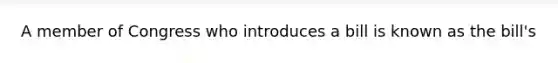 A member of Congress who introduces a bill is known as the bill's
