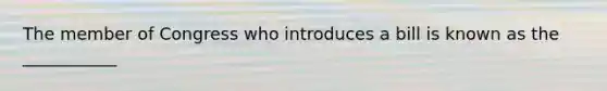 The member of Congress who introduces a bill is known as the ___________