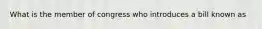 What is the member of congress who introduces a bill known as