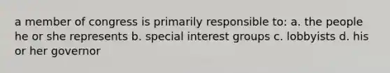 a member of congress is primarily responsible to: a. the people he or she represents b. special interest groups c. lobbyists d. his or her governor