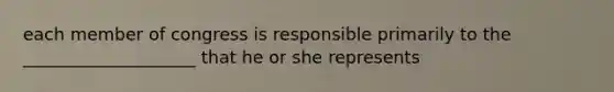 each member of congress is responsible primarily to the ____________________ that he or she represents