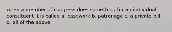 when a member of congress does something for an individual constituent it is called a. casework b. patronage c. a private bill d. all of the above