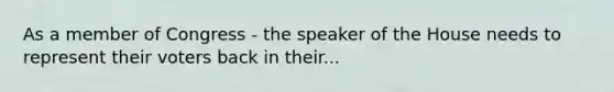 As a member of Congress - the speaker of the House needs to represent their voters back in their...