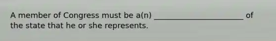 A member of Congress must be a(n) _______________________ of the state that he or she represents.