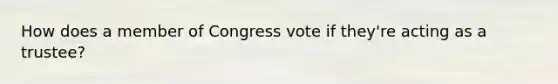 How does a member of Congress vote if they're acting as a trustee?