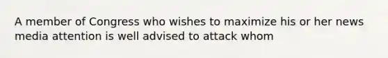 A member of Congress who wishes to maximize his or her news media attention is well advised to attack whom