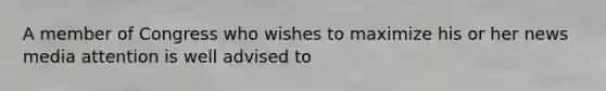A member of Congress who wishes to maximize his or her news media attention is well advised to