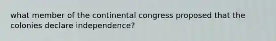 what member of the continental congress proposed that the colonies declare independence?