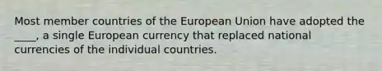 Most member countries of the European Union have adopted the ____, a single European currency that replaced national currencies of the individual countries.