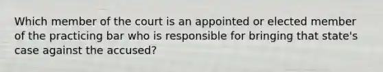 Which member of the court is an appointed or elected member of the practicing bar who is responsible for bringing that state's case against the accused?