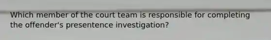 Which member of the court team is responsible for completing the offender's presentence investigation?